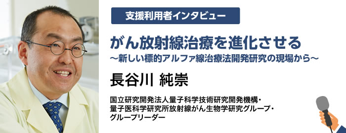 がん放射線治療を進化させる 〜新しい標的アルファ線治療法開発研究の現場から〜 長谷川 純崇 国立研究開発法人量子科学技術研究開発機構・量子医科学研究所・放射線がん生物学研究グループ・グループリーダー