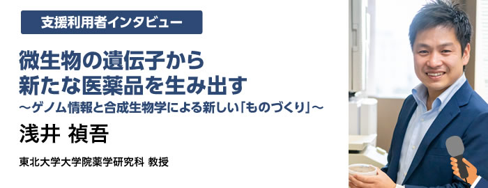 微生物の遺伝子から新たな医薬品を生み出す 〜ゲノム情報と合成生物学による新しい「ものづくり」〜  浅井 禎吾  東北大学大学院薬学研究科 教授